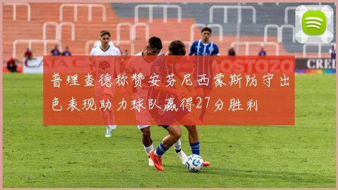 普理查德称赞安芬尼西蒙斯防守出色表现助力球队赢得27分胜利