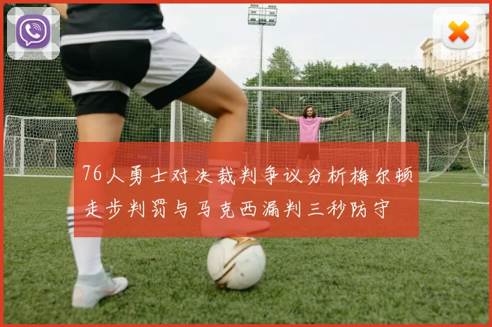 76人勇士对决裁判争议分析梅尔顿走步判罚与马克西漏判三秒防守