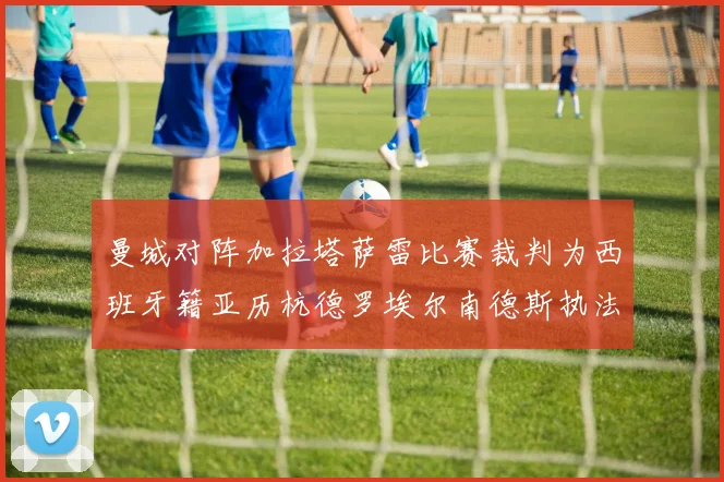 曼城对阵加拉塔萨雷比赛裁判为西班牙籍亚历杭德罗埃尔南德斯执法解析