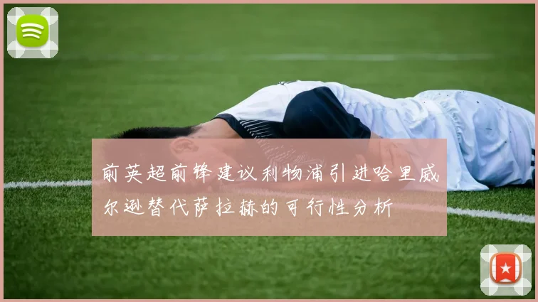前英超前锋建议利物浦引进哈里威尔逊替代萨拉赫的可行性分析