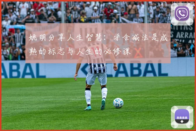 姚明分享人生智慧：学会减法是成熟的标志与人生的必修课