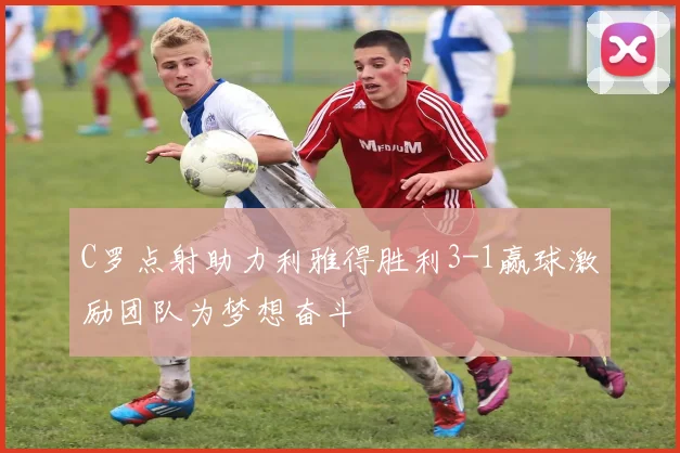 C罗点射助力利雅得胜利3-1赢球激励团队为梦想奋斗