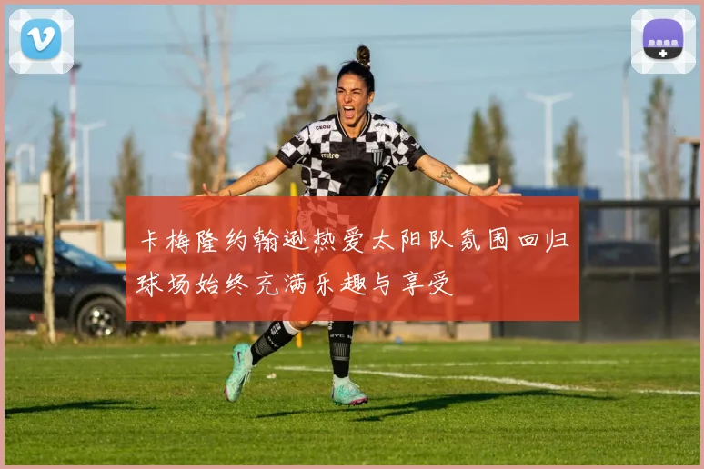 卡梅隆约翰逊热爱太阳队氛围回归球场始终充满乐趣与享受