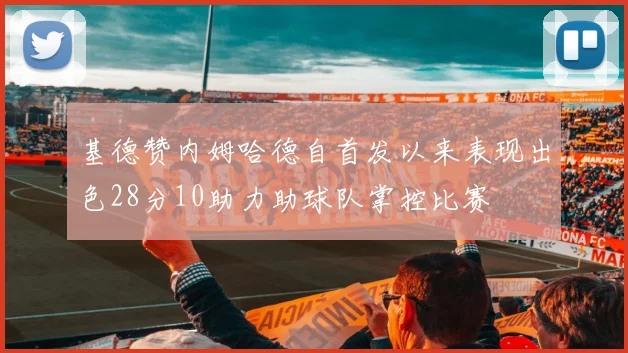 基德赞内姆哈德自首发以来表现出色28分10助力助球队掌控比赛