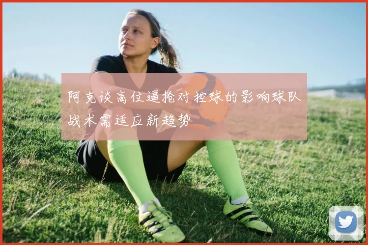阿克谈高位逼抢对控球的影响球队战术需适应新趋势