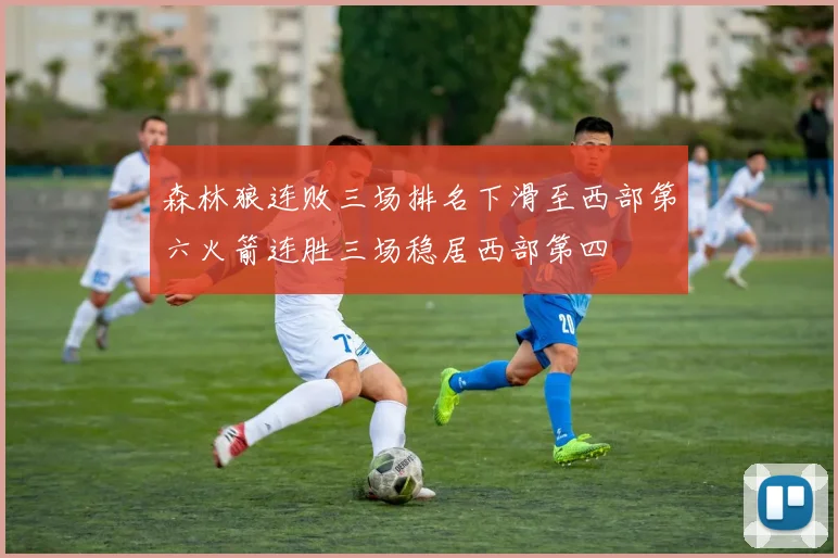 森林狼连败三场排名下滑至西部第六火箭连胜三场稳居西部第四