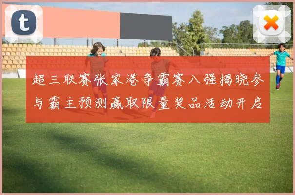 超三联赛张家港争霸赛八强揭晓参与霸主预测赢取限量奖品活动开启