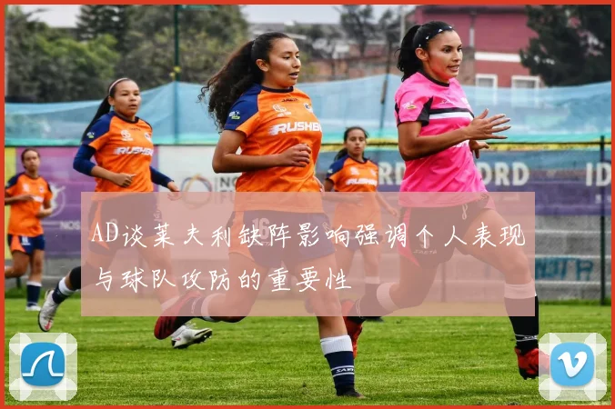 AD谈莱夫利缺阵影响强调个人表现与球队攻防的重要性