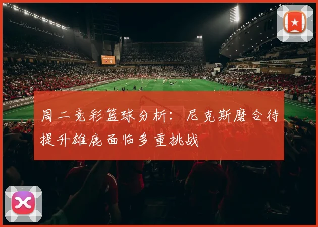 周二竞彩篮球分析：尼克斯磨合待提升雄鹿面临多重挑战