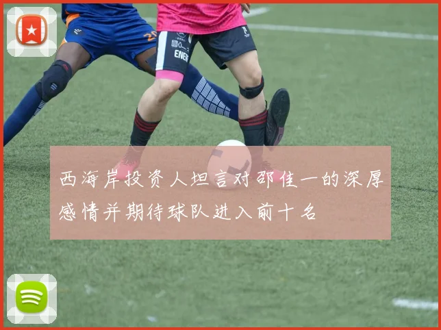 西海岸投资人坦言对邵佳一的深厚感情并期待球队进入前十名