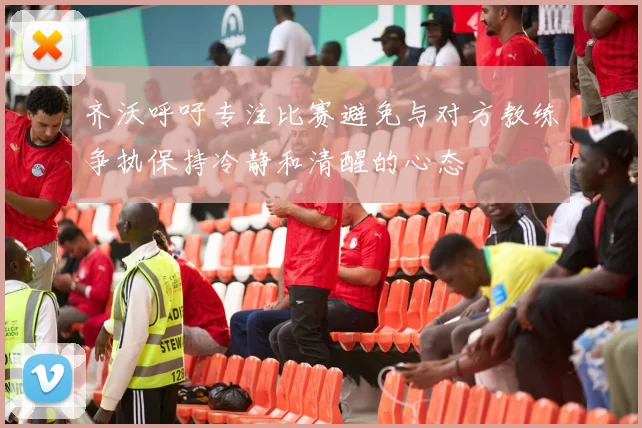 齐沃呼吁专注比赛避免与对方教练争执保持冷静和清醒的心态