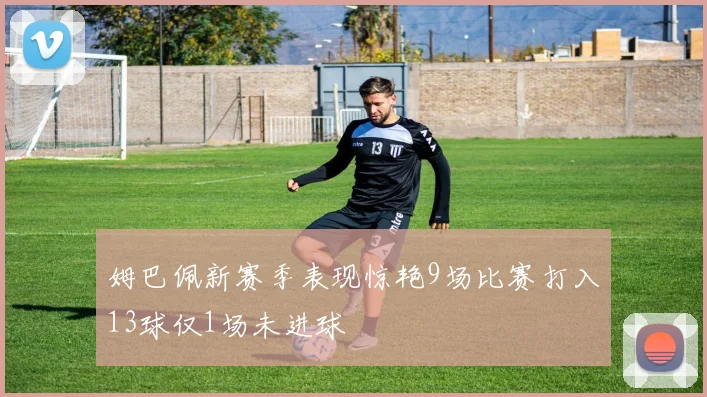 姆巴佩新赛季表现惊艳9场比赛打入13球仅1场未进球