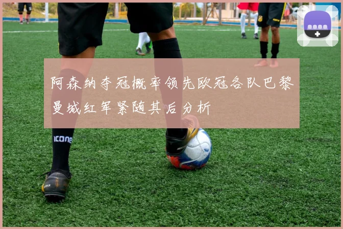 阿森纳夺冠概率领先欧冠各队巴黎曼城红军紧随其后分析