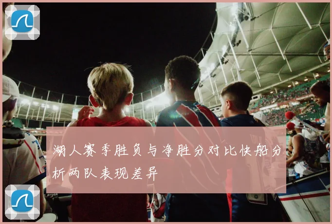 湖人赛季胜负与净胜分对比快船分析两队表现差异