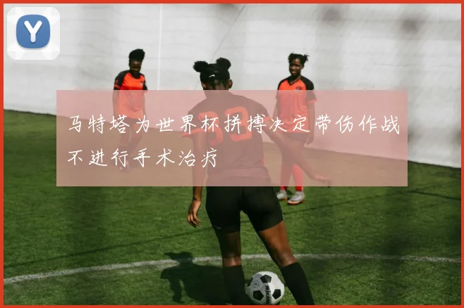 马特塔为世界杯拼搏决定带伤作战不进行手术治疗