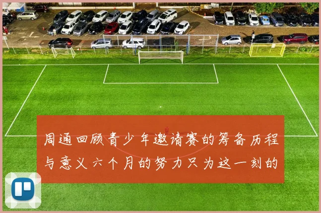 周通回顾青少年邀请赛的筹备历程与意义六个月的努力只为这一刻的精彩