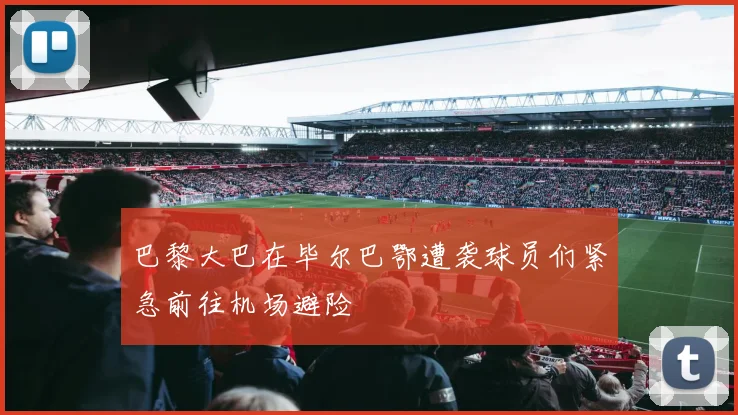 巴黎大巴在毕尔巴鄂遭袭球员们紧急前往机场避险