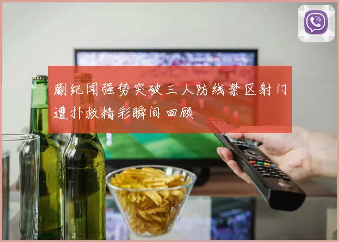蒯纪闻强势突破三人防线禁区射门遭扑救精彩瞬间回顾
