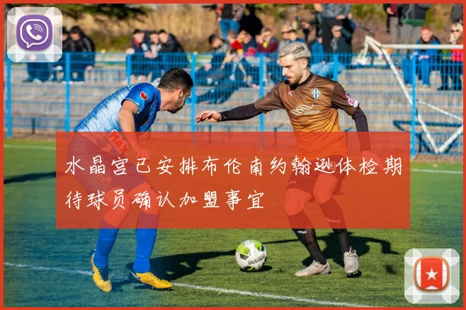水晶宫已安排布伦南约翰逊体检期待球员确认加盟事宜