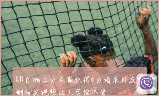 KD自嘲三分大赛仅得6分请求好友快删转发视频让人忍俊不禁