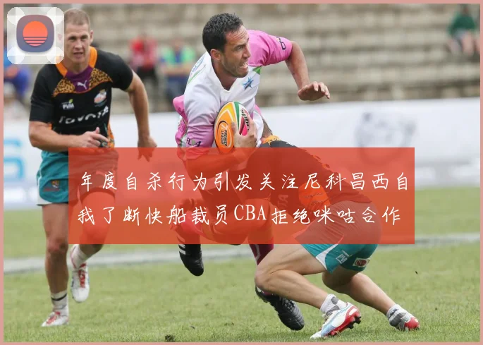 年度自杀行为引发关注尼科昌西自我了断快船裁员CBA拒绝咪咕合作