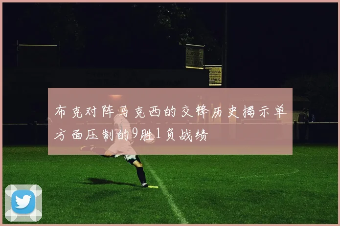 布克对阵马克西的交锋历史揭示单方面压制的9胜1负战绩