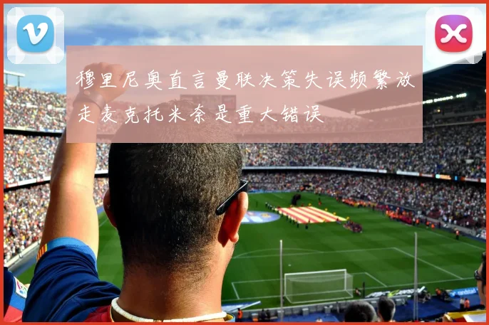 穆里尼奥直言曼联决策失误频繁放走麦克托米奈是重大错误