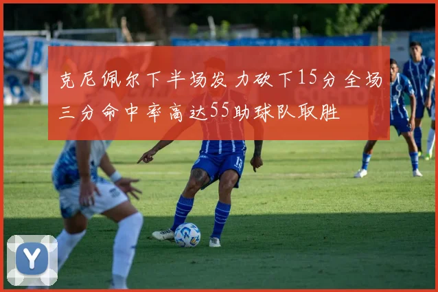 克尼佩尔下半场发力砍下15分全场三分命中率高达55助球队取胜