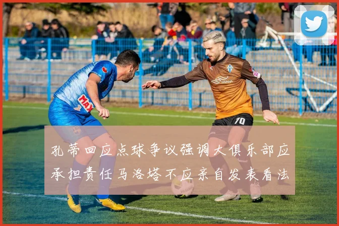 孔蒂回应点球争议强调大俱乐部应承担责任马洛塔不应亲自发表看法
