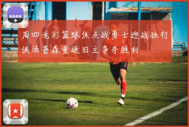 周四竞彩篮球焦点战勇士迎战独行侠汤普森重返旧主争夺胜利