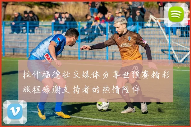 拉什福德社交媒体分享世预赛精彩旅程感谢支持者的热情陪伴