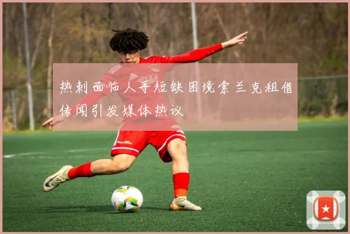 热刺面临人手短缺困境索兰克租借传闻引发媒体热议