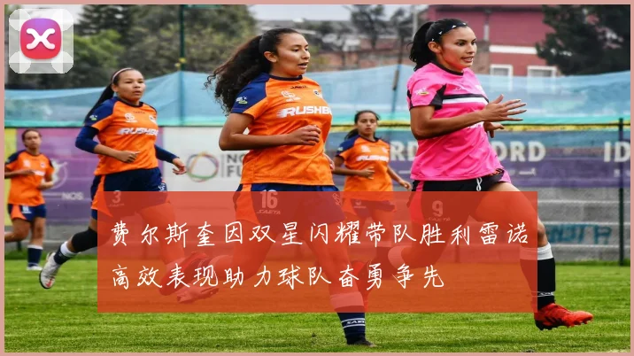 费尔斯奎因双星闪耀带队胜利雷诺高效表现助力球队奋勇争先