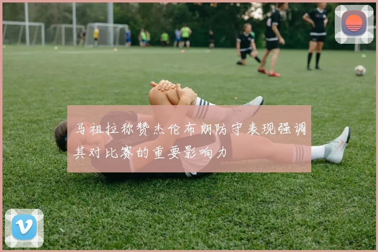 马祖拉称赞杰伦布朗防守表现强调其对比赛的重要影响力