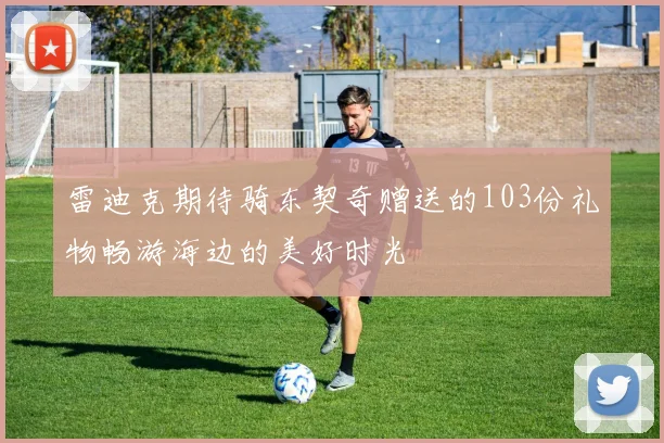 雷迪克期待骑东契奇赠送的103份礼物畅游海边的美好时光