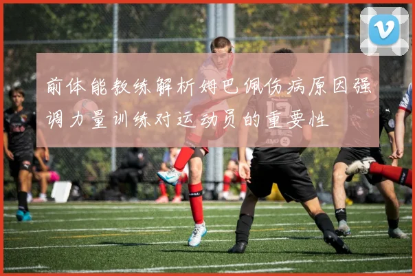 前体能教练解析姆巴佩伤病原因强调力量训练对运动员的重要性