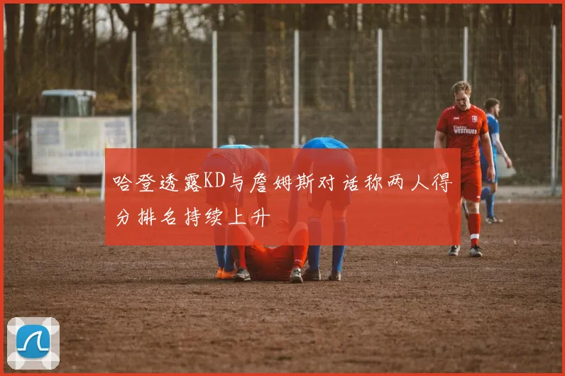 哈登透露KD与詹姆斯对话称两人得分排名持续上升